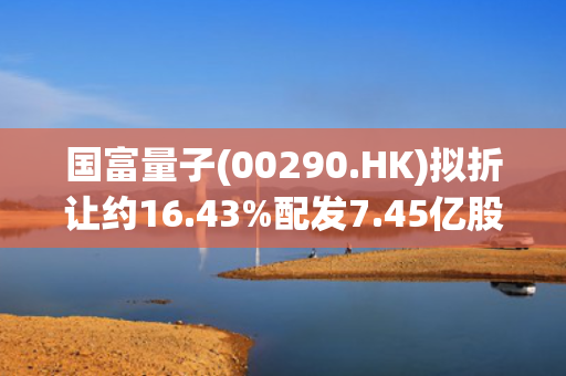 国富量子(00290.HK)拟折让约16.43%配发7.45亿股 净筹13.2亿港元 第1张