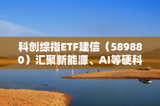 科创综指ETF建信（589880）汇聚新能源、AI等硬科技；2025上半年科创板节能环保业业绩说明会召开，固态电池受关注