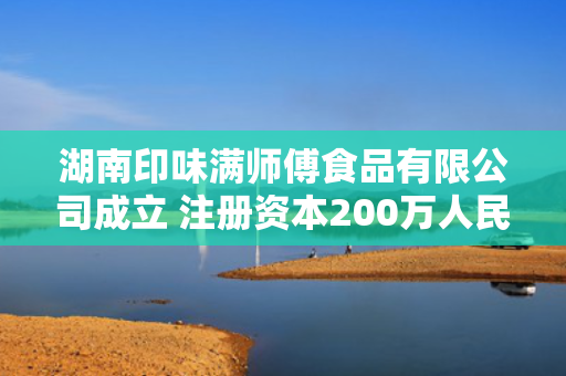 湖南印味满师傅食品有限公司成立 注册资本200万人民币 第1张