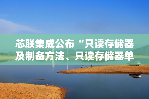 芯联集成公布“只读存储器及制备方法、只读存储器单元电阻的调整方法”专利 第1张