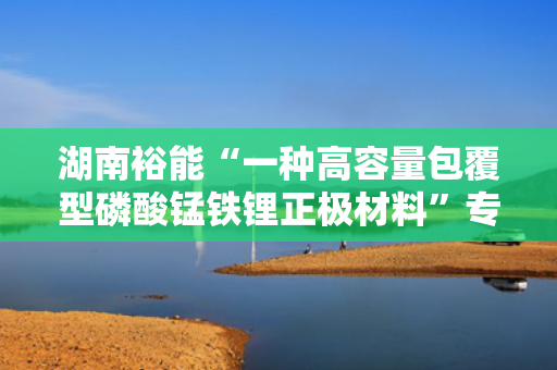 湖南裕能“一种高容量包覆型磷酸锰铁锂正极材料”专利获授权 第1张