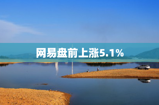网易盘前上涨5.1%