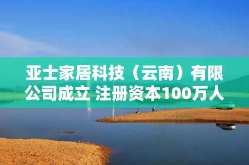 亚士家居科技（云南）有限公司成立 注册资本100万人民币