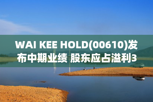 WAI KEE HOLD(00610)发布中期业绩 股东应占溢利31.45亿港元 同比扩大658.3%