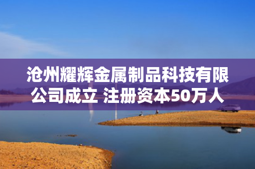 沧州耀辉金属制品科技有限公司成立 注册资本50万人民币