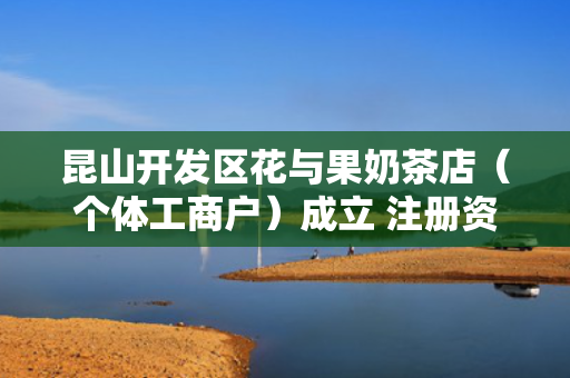 昆山开发区花与果奶茶店（个体工商户）成立 注册资本1万人民币