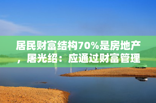 居民财富结构70%是房地产，屠光绍：应通过财富管理转到金融资产上来