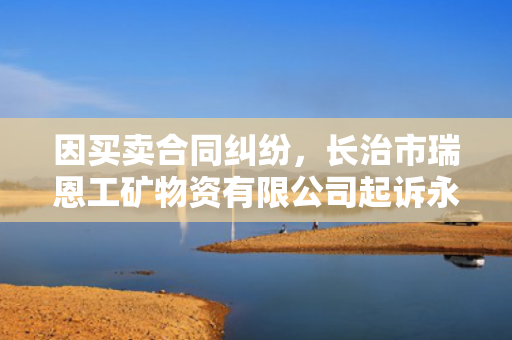因买卖合同纠纷，长治市瑞恩工矿物资有限公司起诉永泰能源