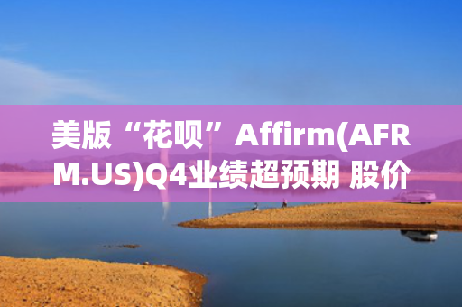 美版“花呗”Affirm(AFRM.US)Q4业绩超预期 股价盘后飙升