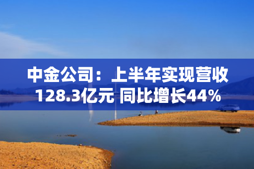 中金公司：上半年实现营收128.3亿元 同比增长44%