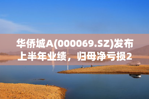 华侨城A(000069.SZ)发布上半年业绩，归母净亏损28.68亿元，扩大171.52%