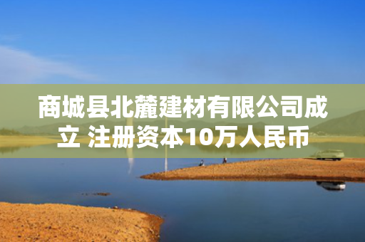 商城县北麓建材有限公司成立 注册资本10万人民币 第1张