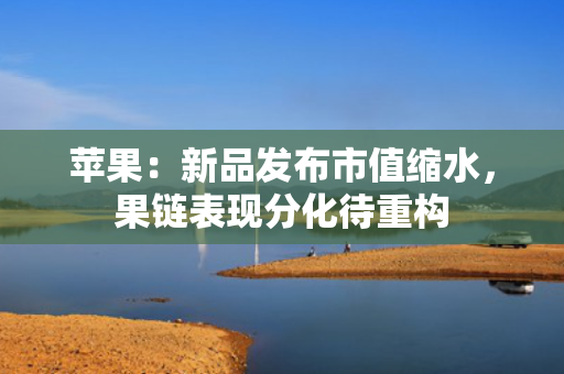 苹果：新品发布市值缩水，果链表现分化待重构 第1张