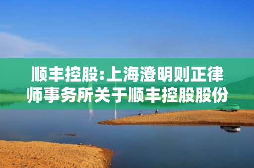 顺丰控股:上海澄明则正律师事务所关于顺丰控股股份有限公司2022年A股股票期权激励计划调整行权价格的法律意见书 第1张