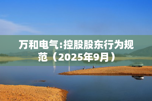 万和电气:控股股东行为规范（2025年9月） 第1张