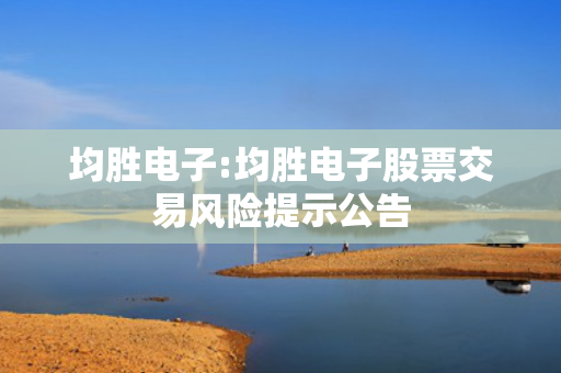 均胜电子:均胜电子股票交易风险提示公告 第1张