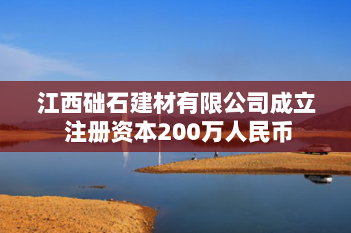 江西础石建材有限公司成立 注册资本200万人民币