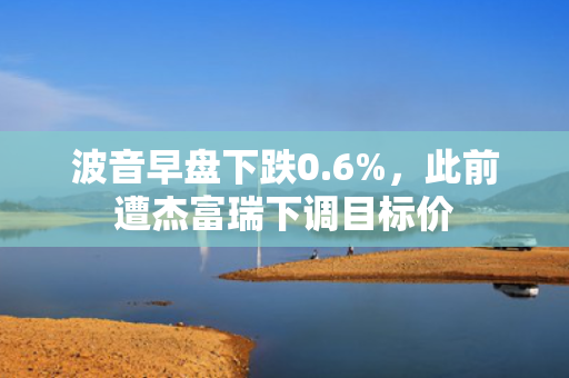 波音早盘下跌0.6%，此前遭杰富瑞下调目标价