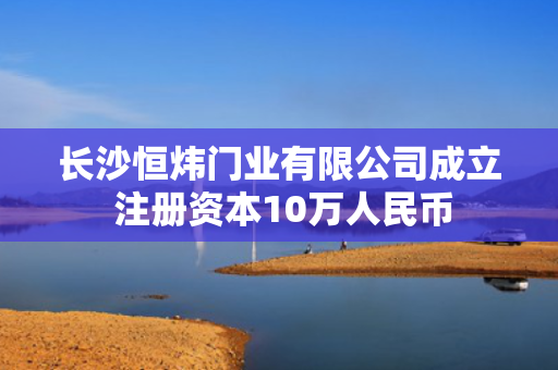 长沙恒炜门业有限公司成立 注册资本10万人民币