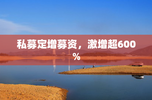 私募定增募资，激增超600%