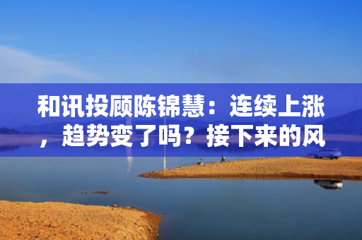 和讯投顾陈锦慧：连续上涨，趋势变了吗？接下来的风险在哪 第1张