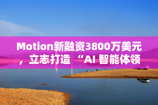 Motion新融资3800万美元，立志打造 “AI 智能体领域的微软Office” 第1张