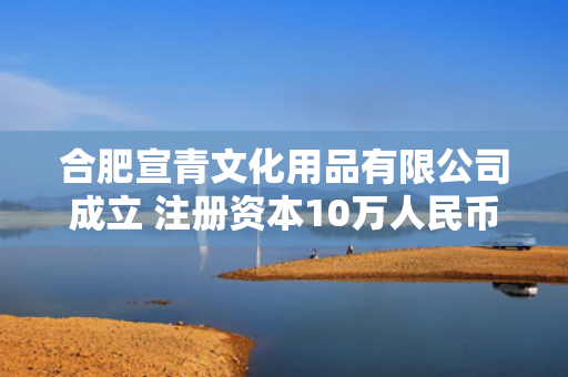 合肥宣青文化用品有限公司成立 注册资本10万人民币 第1张