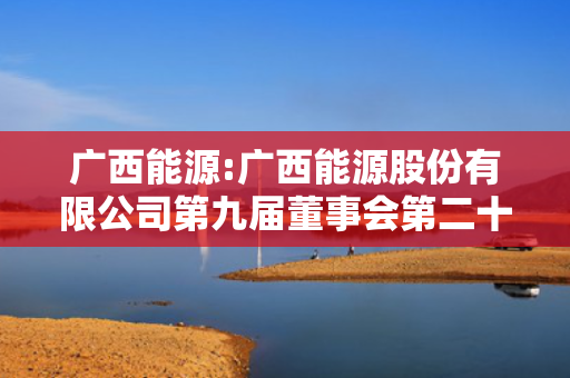 广西能源:广西能源股份有限公司第九届董事会第二十三次会议决议公告