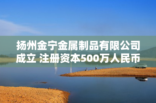 扬州金宁金属制品有限公司成立 注册资本500万人民币