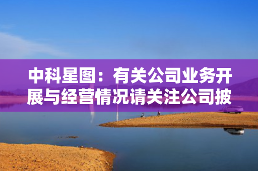 中科星图：有关公司业务开展与经营情况请关注公司披露的定期报告 第1张