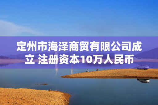 定州市海泽商贸有限公司成立 注册资本10万人民币