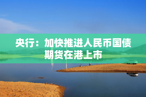 央行：加快推进人民币国债期货在港上市