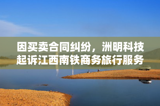 因买卖合同纠纷，洲明科技起诉江西南铁商务旅行服务有限公司 第1张