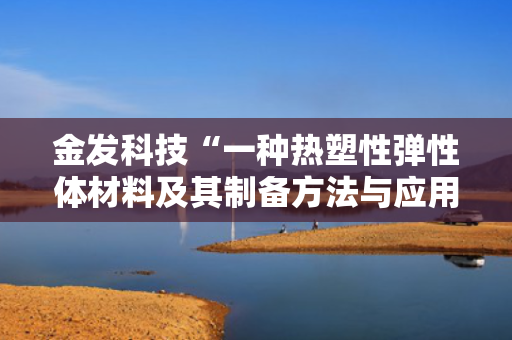 金发科技“一种热塑性弹性体材料及其制备方法与应用”专利获授权 第1张