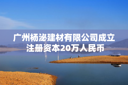 广州杨泌建材有限公司成立 注册资本20万人民币