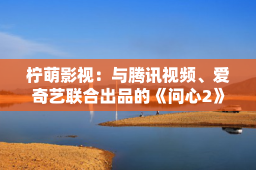 柠萌影视：与腾讯视频、爱奇艺联合出品的《问心2》已开机拍摄