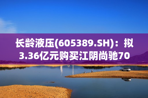 长龄液压(605389.SH)：拟3.36亿元购买江阴尚驰70%股权 第1张