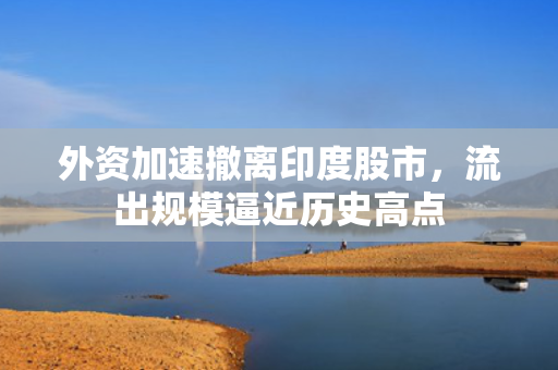 外资加速撤离印度股市，流出规模逼近历史高点