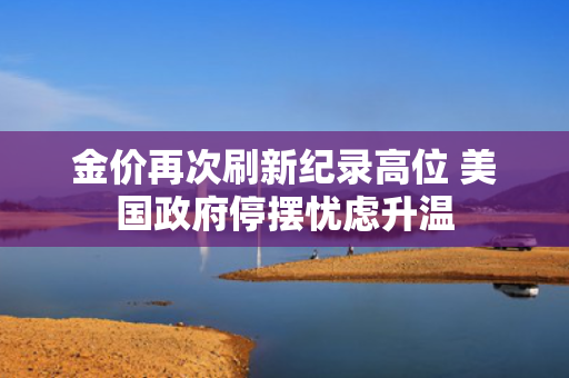 金价再次刷新纪录高位 美国政府停摆忧虑升温