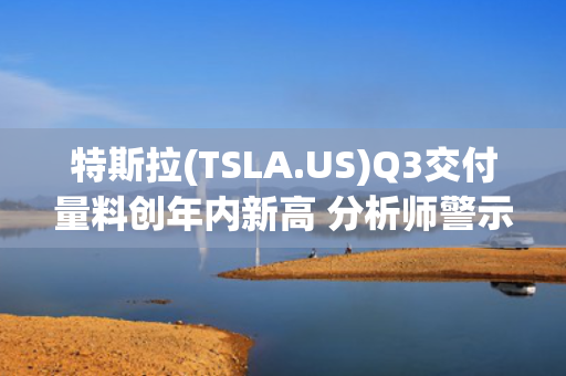 特斯拉(TSLA.US)Q3交付量料创年内新高 分析师警示后续需求承压 第1张