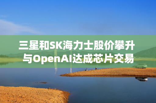 三星和SK海力士股价攀升 与OpenAI达成芯片交易 第1张