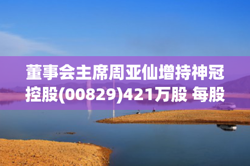 董事会主席周亚仙增持神冠控股(00829)421万股 每股均价约0.30港元 第1张