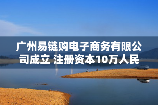 广州易链购电子商务有限公司成立 注册资本10万人民币
