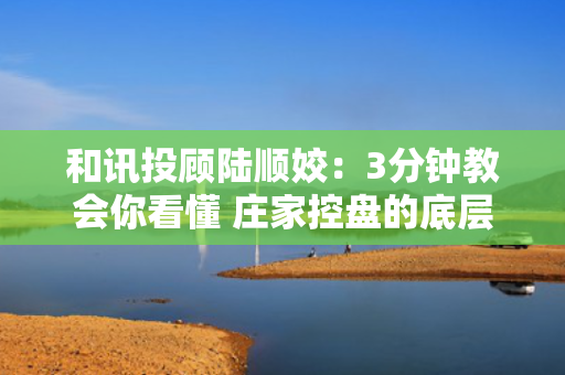 和讯投顾陆顺姣：3分钟教会你看懂 庄家控盘的底层逻辑