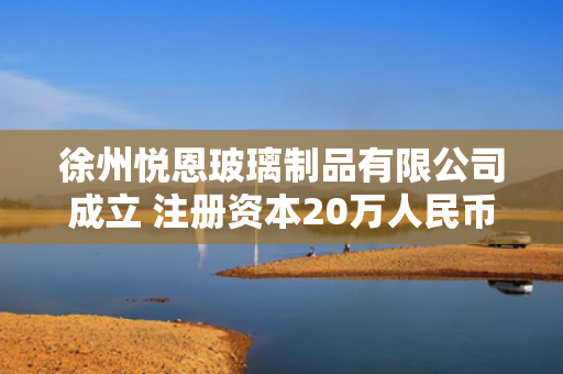 徐州悦恩玻璃制品有限公司成立 注册资本20万人民币