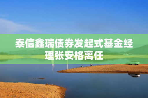 泰信鑫瑞债券发起式基金经理张安格离任