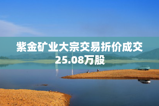 紫金矿业大宗交易折价成交25.08万股
