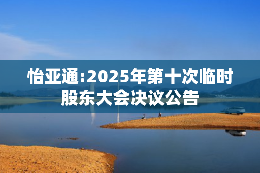 怡亚通:2025年第十次临时股东大会决议公告