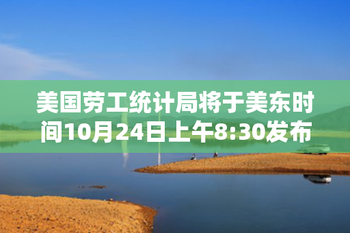 美国劳工统计局将于美东时间10月24日上午8:30发布9月CPI报告