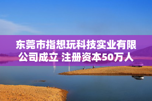 东莞市指想玩科技实业有限公司成立 注册资本50万人民币